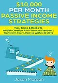 E-Book (epub) $10,000 per Month Passive Income Strategies: Tips, Tricks &amp; Hacks To Wealth Creation And Financial Freedom : Transform Your Lifestyle Within 30 days von Jason Morgan