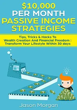 E-Book (epub) $10,000 per Month Passive Income Strategies: Tips, Tricks &amp; Hacks To Wealth Creation And Financial Freedom : Transform Your Lifestyle Within 30 days von Jason Morgan