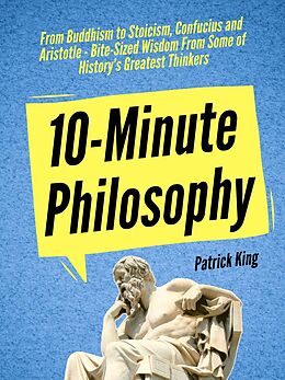 eBook (epub) 10-Minute Philosophy: From Buddhism to Stoicism, Confucius and Aristotle - Bite-Sized Wisdom From Some of History's Greatest Thinkers de Patrick King