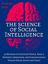 eBook (epub) The Science of Social Intelligence: 45 Methods to Captivate People, Make a Powerful Impression, and Subconsciously Trigger Social Status and Value de Patrick King