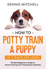 eBook (epub) How to Potty Train a Puppy... in 7 Days or Less! The Best Beginner's Guide to House Training Your Pup Quickly and Easily de Dennis Mitchell