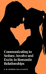 eBook (epub) Communicating to Seduce, Involve and Excite in Romantic Relationships de Emanuele M. Barboni Dalla Costa