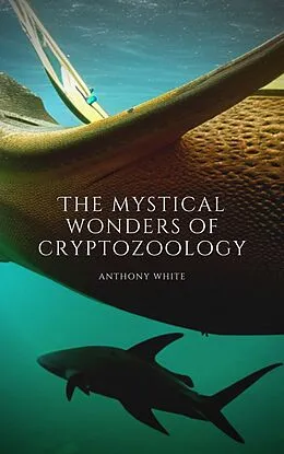 E-Book (epub) The mystical wonders of cryptozoology: A journey through time to discover the unknown von Anthony White