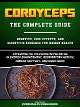 eBook (epub) Cordyceps: The Complete Guide - Exploring Its Therapeutic Potential In Energy Enhancement, Respiratory Health, Immune Support, And Much More de Everhealth Publishing