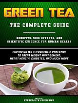 eBook (epub) Green Tea: The Complete Guide - Exploring Its Therapeutic Potential To Treat Weight Management, Heart Health, Diabetes, And Much More de Everhealth Publishing
