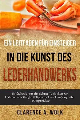 E-Book (epub) Ein Leitfaden für Einsteiger in die Kunst des Lederhandwerks von Clarence A. Wolk