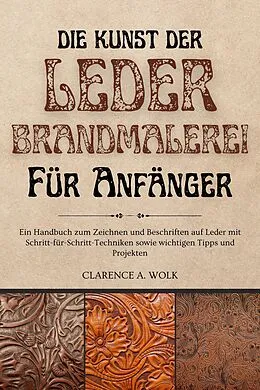 E-Book (epub) Die Kunst der Lederbrandmalerei für Anfänger von Clarence A. Wolk