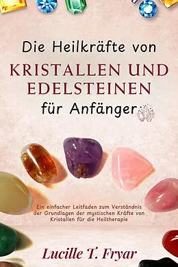 E-Book (epub) Die Heilkräfte von Kristallen und Edelsteinen für Anfänger von Lucille T. Fryar