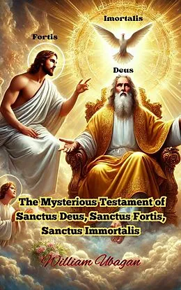 E-Book (epub) The Mysterious Testament of Sanctus Deus, Sanctus Fortis, Sanctus Immortalis von William Ubagan