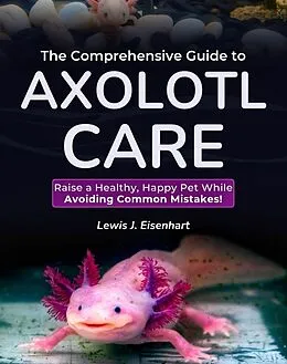 E-Book (epub) The Comprehensive Guide to Axolotl Care von Lewis J. Eisenhart