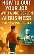 E-Book (epub) How to Quit your Job with a one-person AI business and make more money von Joseph Paul