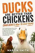 E-Book (epub) Ducks Are Better Than Chickens (And Here Is How To Keep Them) von Martin Smith