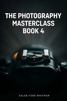 E-Book (epub) The Photography Masterclass, Book 4 von Caleb Ford Whitman