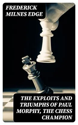 E-Book (epub) The Exploits and Triumphs of Paul Morphy, the Chess Champion von Frederick Milnes Edge