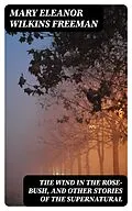 E-Book (epub) The Wind in the Rose-Bush, and Other Stories of the Supernatural von Mary Eleanor Wilkins Freeman