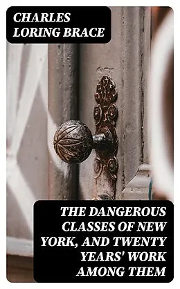 E-Book (epub) The Dangerous Classes of New York, and Twenty Years' Work Among Them von Charles Loring Brace