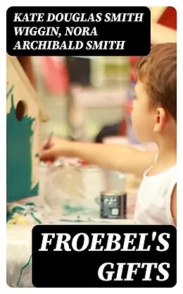 E-Book (epub) Froebel's Gifts von Kate Douglas Smith Wiggin, Nora Archibald Smith