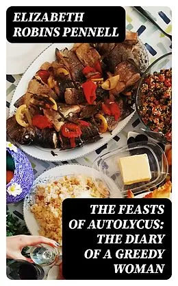 E-Book (epub) The Feasts of Autolycus: The Diary of a Greedy Woman von Elizabeth Robins Pennell