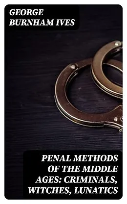 E-Book (epub) Penal Methods of the Middle Ages: Criminals, Witches, Lunatics von George Burnham Ives