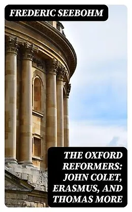 E-Book (epub) The Oxford Reformers: John Colet, Erasmus, and Thomas More von Frederic Seebohm