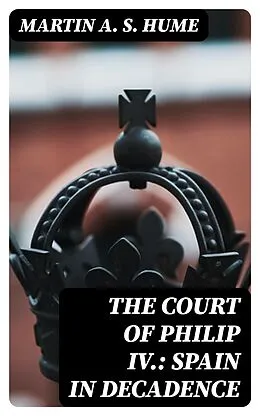 E-Book (epub) The Court of Philip IV.: Spain in Decadence von Martin A. S. Hume