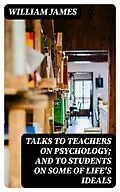 E-Book (epub) Talks To Teachers On Psychology; And To Students On Some Of Life's Ideals von William James