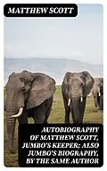 E-Book (epub) Autobiography of Matthew Scott, Jumbo's Keeper; Also Jumbo's Biography, by the same Author von Matthew Scott