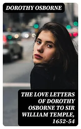 E-Book (epub) The Love Letters of Dorothy Osborne to Sir William Temple, 1652-54 von Dorothy Osborne