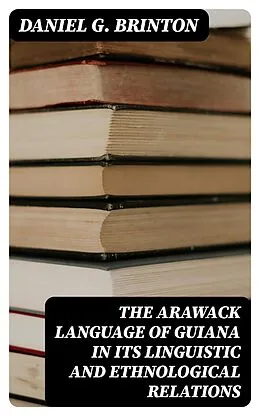 E-Book (epub) The Arawack Language of Guiana in its Linguistic and Ethnological Relations von Daniel G. Brinton