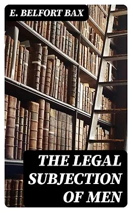 E-Book (epub) The Legal Subjection of Men von E. Belfort Bax