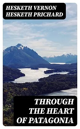 E-Book (epub) Through the Heart of Patagonia von Hesketh Vernon Hesketh Prichard