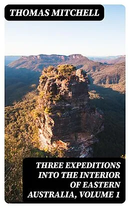 E-Book (epub) Three Expeditions into the Interior of Eastern Australia, Volume 1 von Thomas Mitchell