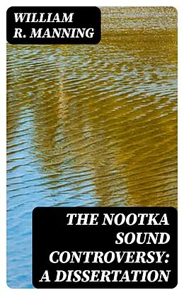 E-Book (epub) The Nootka Sound Controversy: A dissertation von William R. Manning