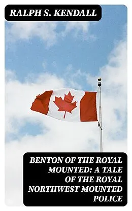 E-Book (epub) Benton of the Royal Mounted: A Tale of the Royal Northwest Mounted Police von Ralph S. Kendall