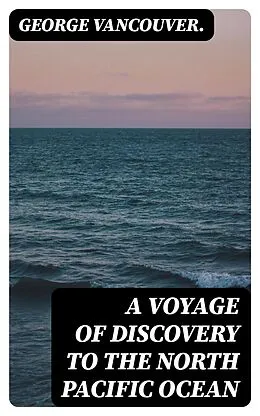 E-Book (epub) A Voyage of Discovery to the North Pacific Ocean von George Vancouver.