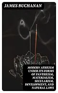E-Book (epub) Modern Atheism under its forms of Pantheism, Materialism, Secularism, Development, and Natural Laws von James Buchanan