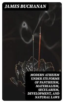 E-Book (epub) Modern Atheism under its forms of Pantheism, Materialism, Secularism, Development, and Natural Laws von James Buchanan