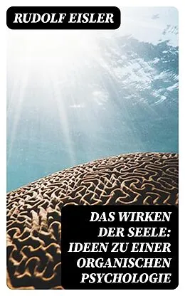 E-Book (epub) Das Wirken der Seele: Ideen zu einer organischen Psychologie von Rudolf Eisler