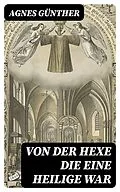 E-Book (epub) Von der Hexe die eine Heilige war von Agnes Günther
