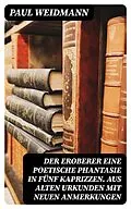 E-Book (epub) Der Eroberer Eine poetische Phantasie in fünf Kaprizzen. Aus alten Urkunden mit neuen Anmerkungen von Paul Weidmann