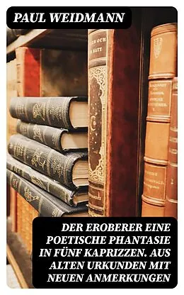 E-Book (epub) Der Eroberer Eine poetische Phantasie in fünf Kaprizzen. Aus alten Urkunden mit neuen Anmerkungen von Paul Weidmann