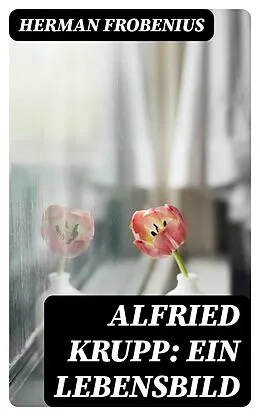 E-Book (epub) Alfried Krupp: Ein Lebensbild von Herman Frobenius