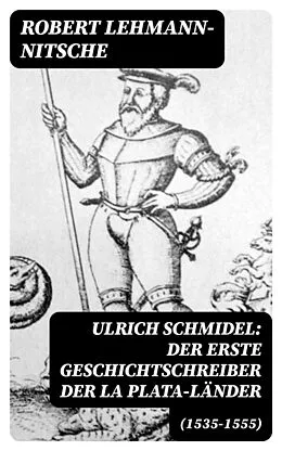 E-Book (epub) Ulrich Schmidel: Der erste Geschichtschreiber der La Plata-Länder (1535-1555) von Robert Lehmann-Nitsche