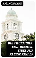 E-Book (epub) Die Thurmuhr: eine Rechen-Fibel für kleine Kinder von F. G. Normann