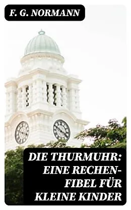 E-Book (epub) Die Thurmuhr: eine Rechen-Fibel für kleine Kinder von F. G. Normann