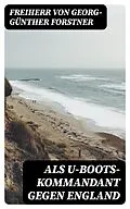 E-Book (epub) Als U-Boots-Kommandant gegen England von Freiherr von Georg-Günther Forstner