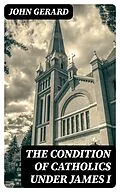 E-Book (epub) The Condition of Catholics Under James I von John Gerard