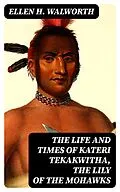 E-Book (epub) The Life and Times of Kateri Tekakwitha, the Lily of the Mohawks von Ellen H. Walworth