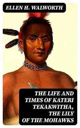 E-Book (epub) The Life and Times of Kateri Tekakwitha, the Lily of the Mohawks von Ellen H. Walworth
