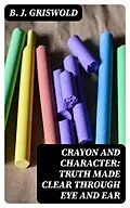 E-Book (epub) Crayon and Character: Truth Made Clear Through Eye and Ear von B. J. Griswold